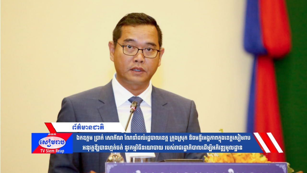 ឯកឧត្ដម ប្រាក់ សោភ័ណ ណែនាំដល់រដ្ឋបាលខេត្ត ក្រុងស្រុក និងមន្ទីរអង្គភាពក្នុងខេត្តសៀមរាប អនុវត្ដឱ្យបានហ្មត់ចត់ នូវកម្មវិធីនយោបាយ របស់រាជរដ្ឋាភិបាលដើម្បីអភិវឌ្ឍមូលដ្ឋានឱ្យសម្រេចបានលទ្ធផលល្អប្រសើរ