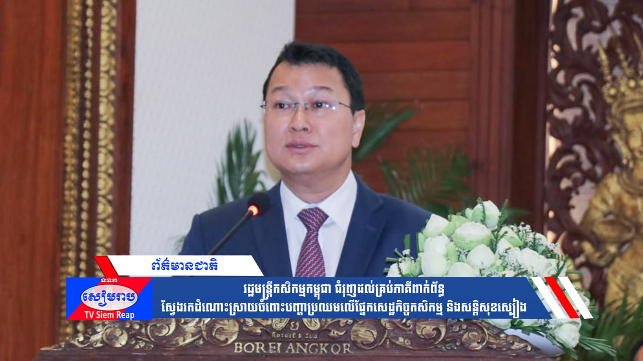 រដ្ឋមន្ត្រីកសិកម្មកម្ពុជា ជំរុញដល់គ្រប់ភាគីពាក់ព័ន្ធស្វែងរកដំណោះស្រាយចំពោះបញ្ហាប្រឈមលើផ្នែកសេដ្ឋកិច្ចកសិកម្ម និងសន្តិសុខស្បៀង