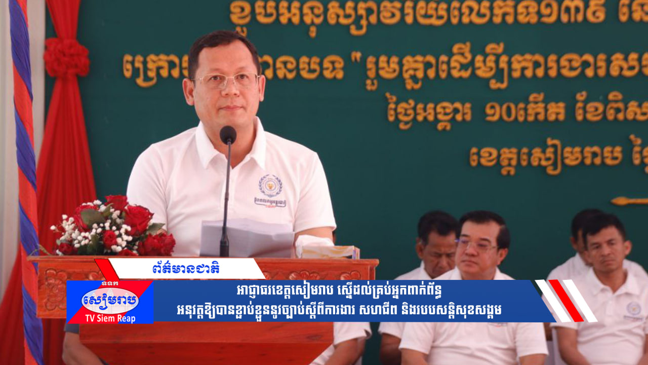 អាជ្ញាធរខេត្តសៀមរាប ស្នើដល់គ្រប់អ្នកពាក់ព័ន្ធអនុវត្តឱ្យបានខ្ជាប់ខ្ជួននូវច្បាប់ស្ដីពីការងារ សហជីព និងរបបសន្តិសុខសង្គម