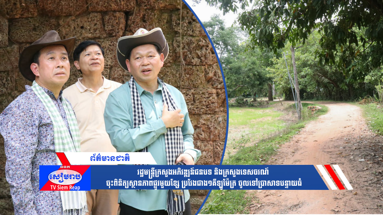 រដ្ឋមន្ត្រីក្រសួងអភិវឌ្ឍន៍ជនបទ និងក្រសួងទេសចរណ៍ ចុះពិនិត្យស្ថានភាពផ្លូវមួយខ្សែ ប្រវែងជាង១គីឡូម៉ែត្រ ចូលទៅប្រាសាទបន្ទាយធំ